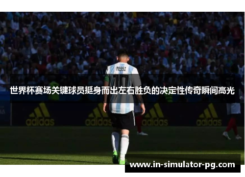 世界杯赛场关键球员挺身而出左右胜负的决定性传奇瞬间高光