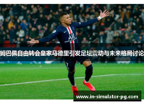 姆巴佩自由转会皇家马德里引发足坛震动与未来格局讨论