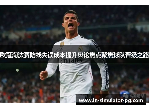 欧冠淘汰赛防线失误成本提升舆论焦点聚焦球队晋级之路