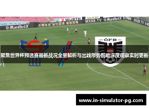 聚焦世界杯预选赛最新战况全景解析与出线形势前瞻深度观察实时更新