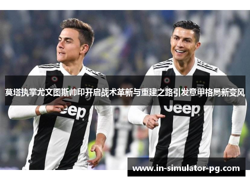 莫塔执掌尤文图斯帅印开启战术革新与重建之路引发意甲格局新变风