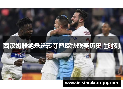 西汉姆联绝杀逆转夺冠欧协联赛历史性时刻