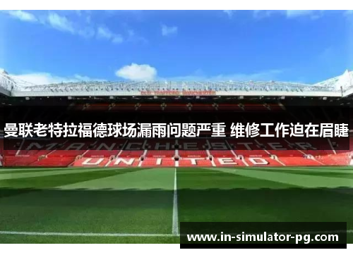 曼联老特拉福德球场漏雨问题严重 维修工作迫在眉睫