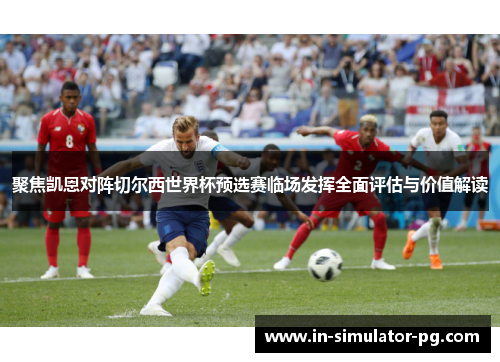 聚焦凯恩对阵切尔西世界杯预选赛临场发挥全面评估与价值解读