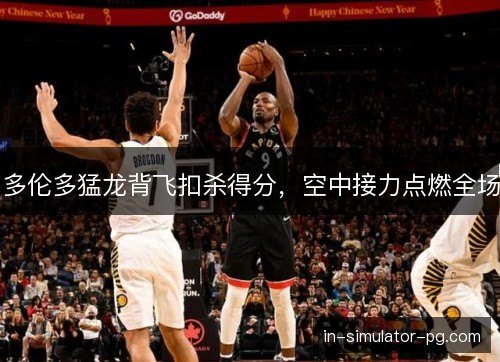 多伦多猛龙背飞扣杀得分，空中接力点燃全场